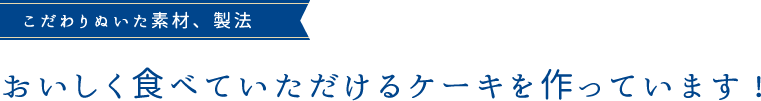 こだわりぬいた素材、製法で美味しく食べていただけるケーキを作っています！